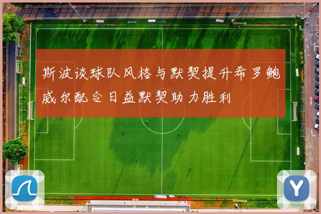 斯波谈球队风格与默契提升希罗鲍威尔配合日益默契助力胜利