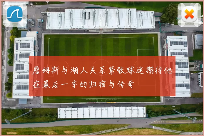 詹姆斯与湖人关系紧张球迷期待他在最后一季的归宿与传奇