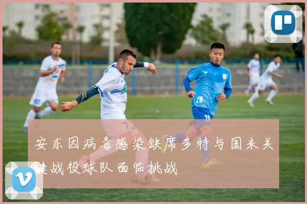 安东因病毒感染缺席多特与国米关键战役球队面临挑战