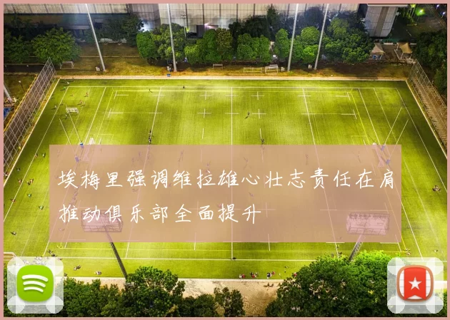 埃梅里强调维拉雄心壮志责任在肩推动俱乐部全面提升