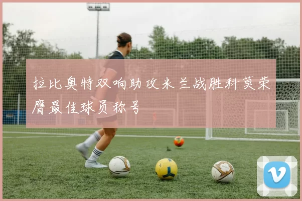 拉比奥特双响助攻米兰战胜科莫荣膺最佳球员称号