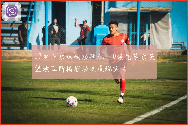 17岁卡尔双响助拜仁4-0领先萨尔茨堡迪亚斯精彩助攻展现实力