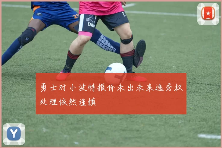 勇士对小波特报价未出未来选秀权处理依然谨慎
