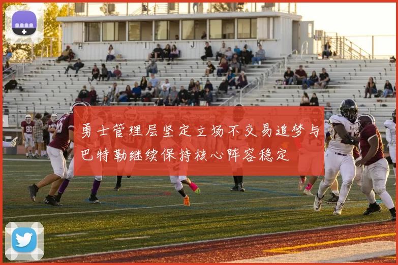 勇士管理层坚定立场不交易追梦与巴特勒继续保持核心阵容稳定